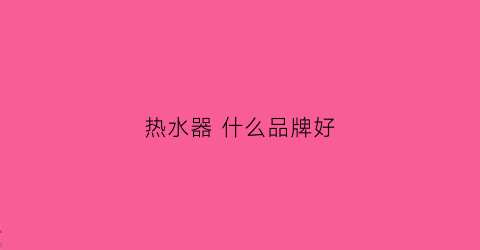 热水器什么品牌好(家用洗澡热水器什么品牌好)